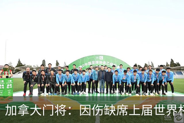 加拿大门将：因伤缺席上届世界杯我心态崩了，这届是对自己的承诺
